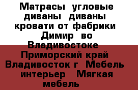 Матрасы, угловые диваны, диваны, кровати от фабрики “Димир“ во Владивостоке - Приморский край, Владивосток г. Мебель, интерьер » Мягкая мебель   